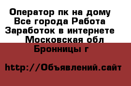 Оператор пк на дому - Все города Работа » Заработок в интернете   . Московская обл.,Бронницы г.